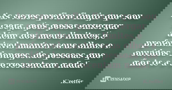 As vezes prefiro fingir que sou cega..pois posso enxergar além dos meus limites,é preferivel manter seus olhos e ouvidos longes..de pessoas que não te a acresce... Frase de K.zeffer.