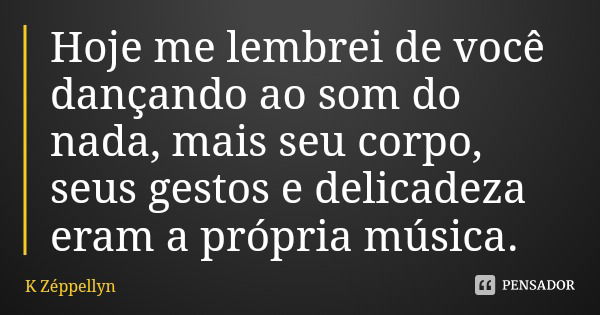 Hoje me lembrei de você dançando ao som do nada, mais seu corpo, seus gestos e delicadeza eram a própria música.... Frase de K Zéppellyn.