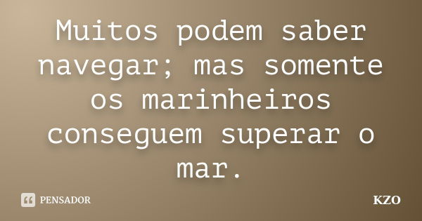 Muitos podem saber navegar; mas somente os marinheiros conseguem superar o mar.... Frase de KZO.