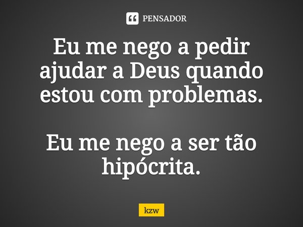 ⁠Eu me nego a pedir ajudar a Deus quando estou com problemas. Eu me nego a ser tão hipócrita.... Frase de kzw.