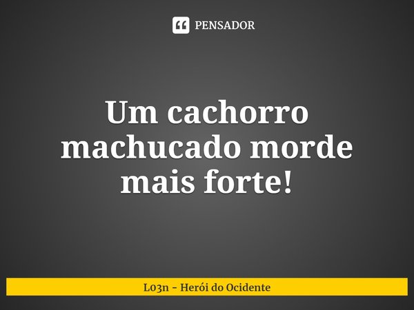 ⁠Um cachorro machucado morde mais forte!... Frase de L03n - Herói do Ocidente.
