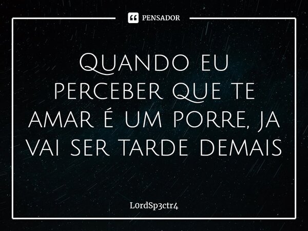 Quando eu perceber que te amar é um porre, já vai ser tarde demais⁠... Frase de L0rdSp3ctr4.