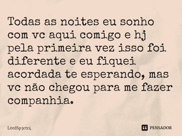 ⁠Todas as noites eu sonho com vc aqui comigo e hj pela primeira vez isso foi diferente e eu fiquei acordada te esperando, mas vc não chegou para me fazer compan... Frase de L0rdSp3ctr4.