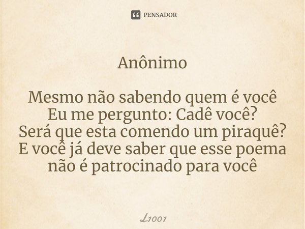 ⁠Anônimo Mesmo não sabendo quem é você
Eu me pergunto: Cadê você?
Será que esta comendo um piraquê?
E você já deve saber que esse poema não é patrocinado para v... Frase de L1001.