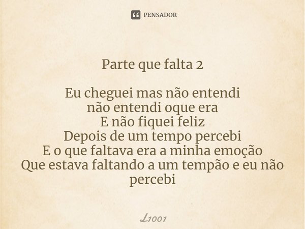 ⁠Parte que falta 2 Eu cheguei mas não entendi
não entendi oque era
E não fiquei feliz
Depois de um tempo percebi
E o que faltava era a minha emoção
Que estava f... Frase de L1001.