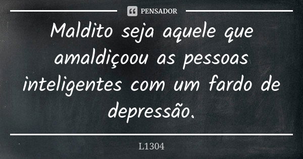 Maldito seja aquele que amaldiçoou as pessoas inteligentes com um fardo de depressão.... Frase de L1304.