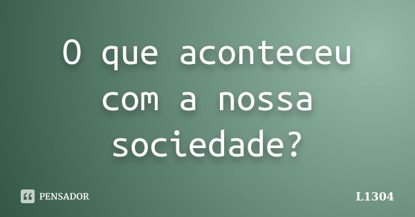 O que aconteceu com a nossa sociedade?... Frase de L1304.