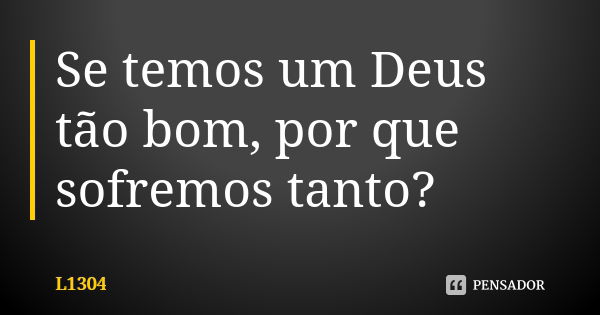 Se temos um Deus tão bom, por que sofremos tanto?... Frase de L1304.