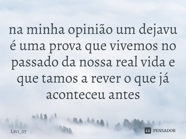 ⁠na minha opinião um dejavu é uma prova que vivemos no passado da nossa real vida e que tamos a rever o que já aconteceu antes... Frase de L3v1_07.