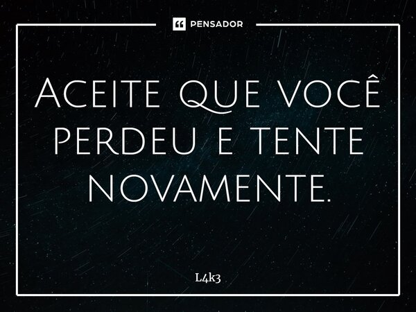 ⁠Aceite que você perdeu e tente novamente.... Frase de L4k3.