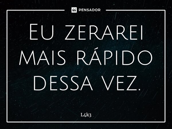 ⁠Eu zerarei mais rápido dessa vez.... Frase de L4k3.