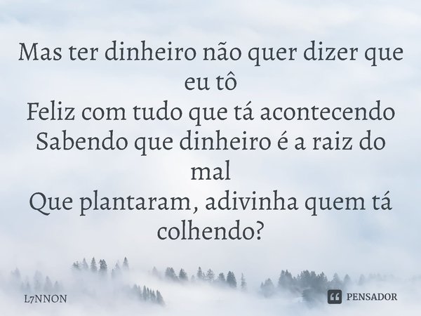 ⁠Mas ter dinheiro não quer dizer que eu tô
Feliz com tudo que tá acontecendo
Sabendo que dinheiro é a raiz do mal
Que plantaram, adivinha quem tá colhendo?... Frase de L7NNON.