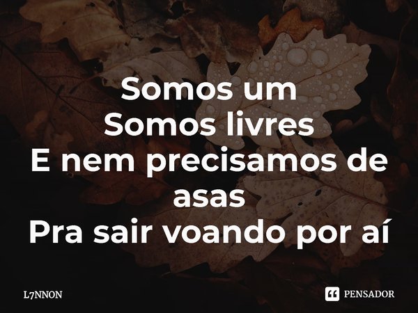 ⁠Somos um
Somos livres
E nem precisamos de asas
Pra sair voando por aí... Frase de L7NNON.