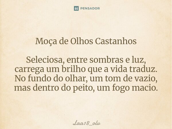 ⁠Moça de Olhos Castanhos Seleciosa, entre sombras e luz, carrega um brilho que a vida traduz. No fundo do olhar, um tom de vazio, mas dentro do peito, um fogo m... Frase de Laa18_olv.