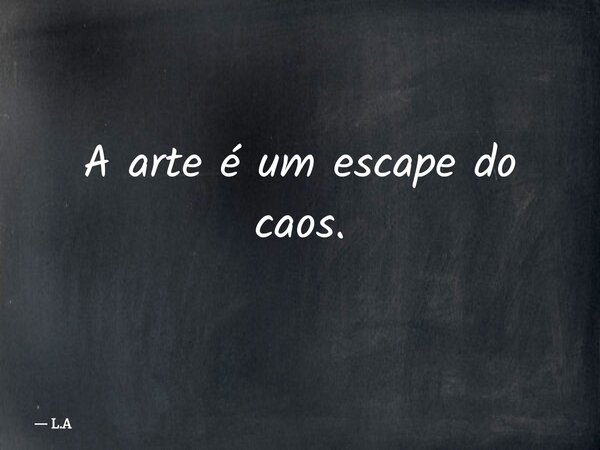 A arte é um escape do caos.... Frase de L.A.
