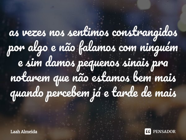 ⁠as vezes nos sentimos constrangidos por algo e não falamos com ninguém e sim damos pequenos sinais pra notarem que não estamos bem mais quando percebem já e ta... Frase de Laah Almeida.
