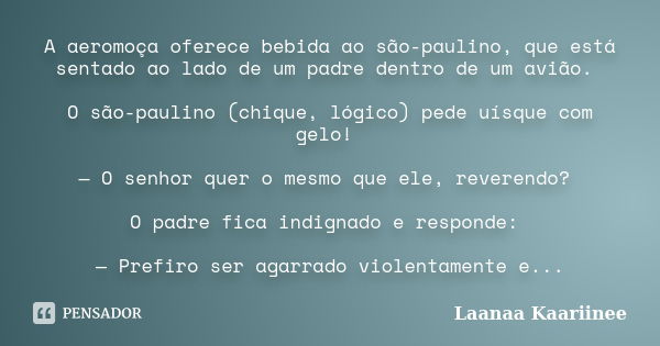 A aeromoça oferece bebida ao são-paulino, que está sentado ao lado de um padre dentro de um avião. O são-paulino (chique, lógico) pede uísque com gelo! — O senh... Frase de Laanaa Kaariinee.