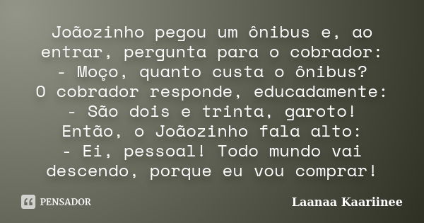 Joãozinho pegou um ônibus e, ao entrar, pergunta para o cobrador: - Moço, quanto custa o ônibus? O cobrador responde, educadamente: - São dois e trinta, garoto!... Frase de Laanaa Kaariinee.