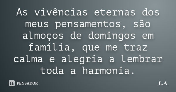 As vivências eternas dos meus pensamentos, são almoços de domingos em família, que me traz calma e alegria a lembrar toda a harmonia.... Frase de L.A.