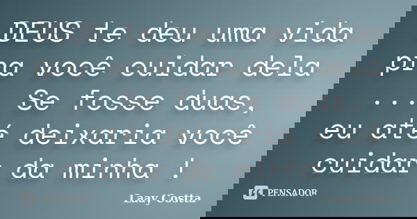 DEUS te deu uma vida pra você cuidar dela ... Se fosse duas, eu até deixaria você cuidar da minha !... Frase de Laay Costta.