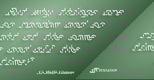 But why things are so random and so right at the same time and all the time?... Frase de La Belle Gomes.
