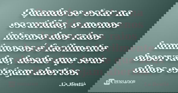 Quando se estar na escuridão, o menos intenso dos raios luminosos é facilmente observado, desde que seus olhos estejam abertos.... Frase de La Bestia.