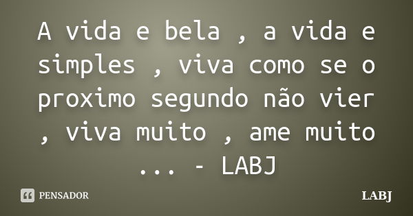 A vida e bela , a vida e simples , viva como se o proximo segundo não vier , viva muito , ame muito ... - LABJ... Frase de LABJ.