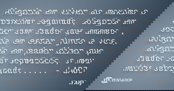 Alegria em viver ao maximo o proximo segundo, alegria em estar com todos que amamos , alegria em estar junto a vcs, alegria em poder dizer que todos são especia... Frase de LABJ.