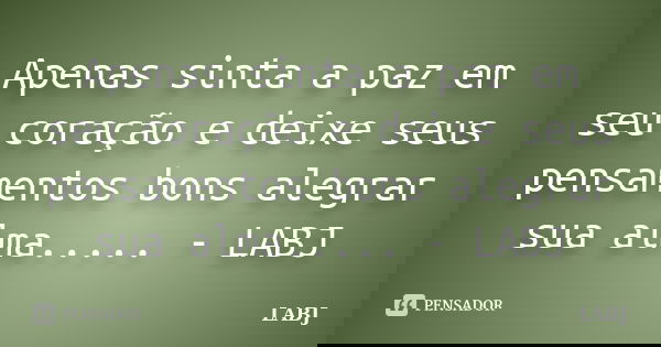 Apenas sinta a paz em seu coração e deixe seus pensamentos bons alegrar sua alma..... - LABJ... Frase de LABJ.