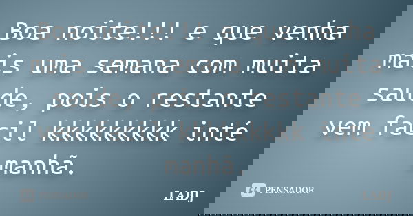 Boa noite!!! e que venha mais uma semana com muita saude, pois o restante vem facil kkkkkkkkk inté manhã.... Frase de LABJ.