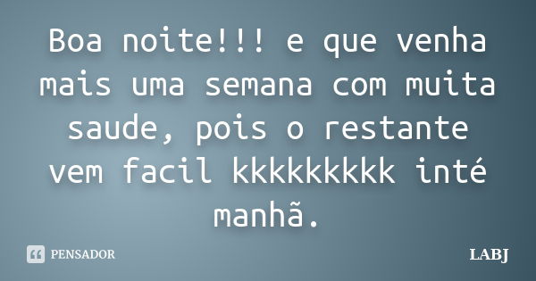 Boa noite!!! e que venha mais uma semana com muita saude, pois o restante vem facil kkkkkkkkk inté manhã.... Frase de LABJ.