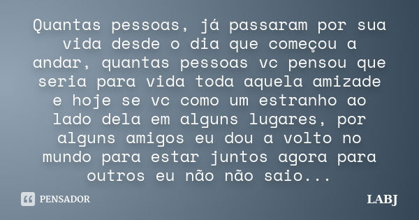 Quantas pessoas, já passaram por sua vida desde o dia que começou a andar, quantas pessoas vc pensou que seria para vida toda aquela amizade e hoje se vc como u... Frase de LABJ.