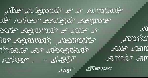 Que alegria e a vontade de viver esteja sempre neste segundo e que o próximo segundo, permita sua caminhada ao desejado sonho em viver . - LABJ... Frase de LABJ.
