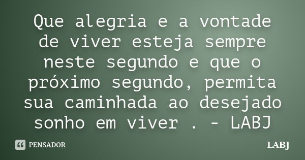 Que alegria e a vontade de viver esteja sempre neste segundo e que o próximo segundo, permita sua caminhada ao desejado sonho em viver . - LABJ... Frase de LABJ.