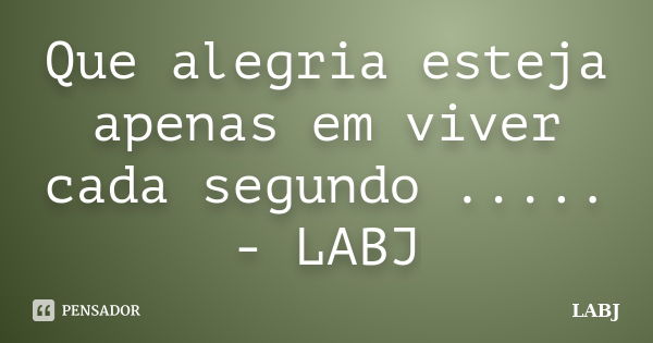 Que alegria esteja apenas em viver cada segundo ..... - LABJ... Frase de LABJ.