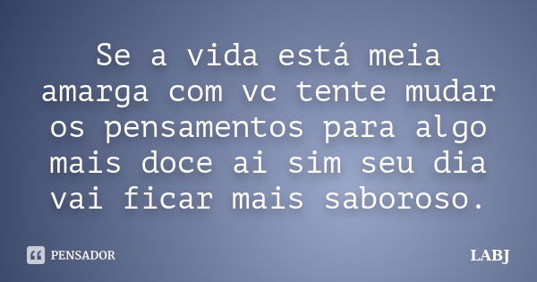 Se a vida está meia amarga com vc tente mudar os pensamentos para algo mais doce ai sim seu dia vai ficar mais saboroso.... Frase de LABJ.