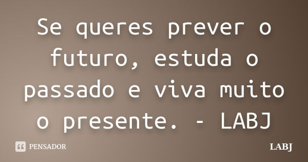 Se queres prever o futuro, estuda o passado e viva muito o presente. - LABJ... Frase de LABJ.