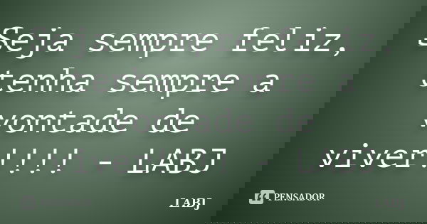 Seja sempre feliz, tenha sempre a vontade de viver!!!! - LABJ... Frase de LABJ.