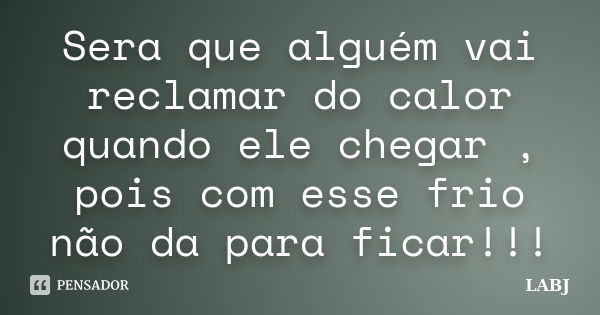 Sera que alguém vai reclamar do calor quando ele chegar , pois com esse frio não da para ficar!!!... Frase de LABJ.