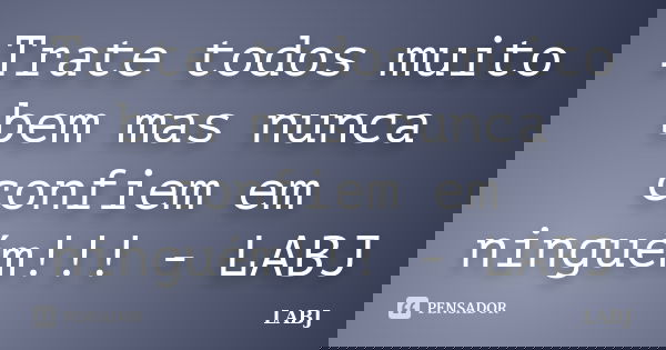 Trate todos muito bem mas nunca confiem em ninguém!!! - LABJ... Frase de LABJ.