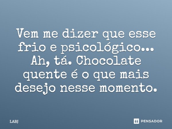 Vem me dizer que esse frio e psicológico... Ah, tá. Chocolate quente é o que mais desejo nesse momento.... Frase de LABJ.