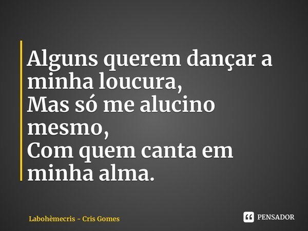 ⁠Alguns querem dançar a minha loucura, Mas só me alucino mesmo, Com quem canta em minha alma.... Frase de Labohèmecris - Cris Gomes.