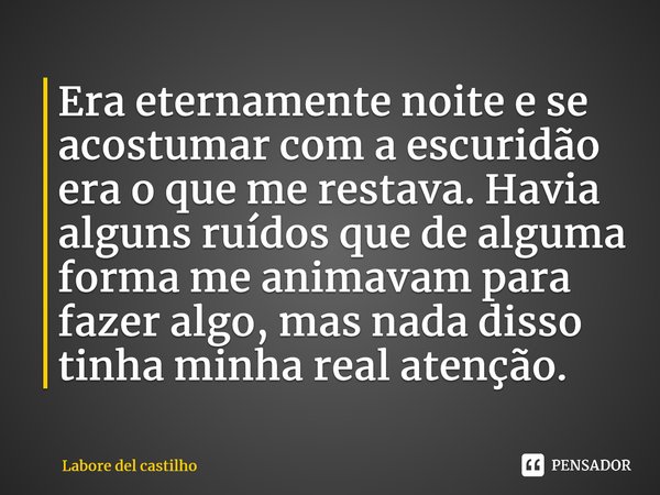 ⁠Era eternamente noite e se acostumar com a escuridão era o que me restava. Havia alguns ruídos que de alguma forma me animavam para fazer algo, mas nada disso ... Frase de Labore del castilho.
