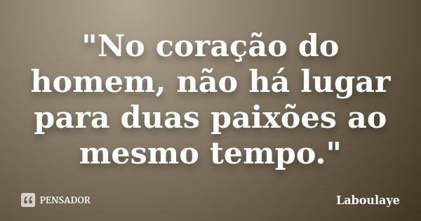 "No coração do homem, não há lugar para duas paixões ao mesmo tempo."... Frase de Laboulaye.