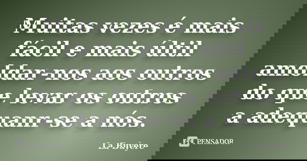 Muitas vezes é mais fácil e mais últil amoldar-nos aos outros do que levar os outros a adequanr-se a nós.... Frase de La Buyère.