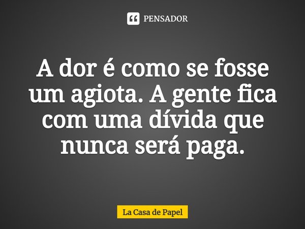 ⁠A dor é como se fosse um agiota. A gente fica com uma dívida que nunca será paga.... Frase de La Casa de Papel.