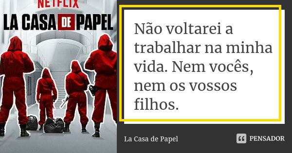 Não voltarei a trabalhar na minha vida. Nem vocês, nem os vossos filhos.... Frase de La Casa de Papel.