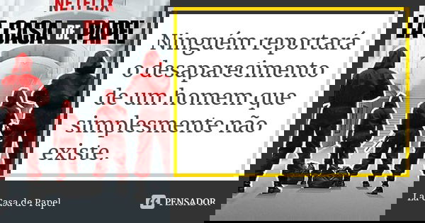 Ninguém reportará o desaparecimento de um homem que simplesmente não existe.... Frase de La Casa de Papel.