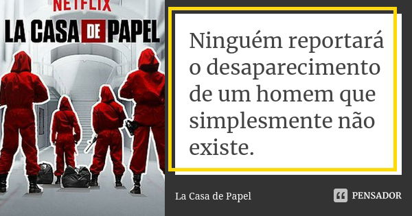 Ninguém reportará o desaparecimento de um homem que simplesmente não existe.... Frase de La Casa de Papel.