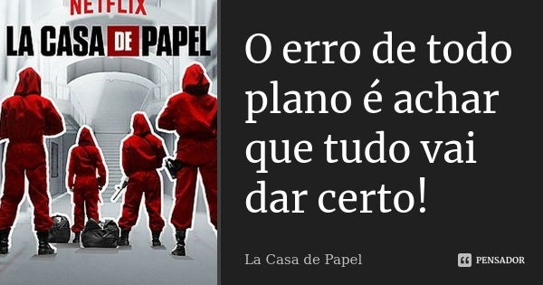 O erro de todo plano é achar que tudo vai dar certo!... Frase de Lá casa de papel.